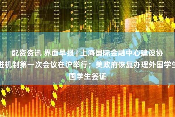 配资资讯 界面早报 | 上海国际金融中心建设协调推进机制第一次会议在沪举行；美政府恢复办理外国学生签证