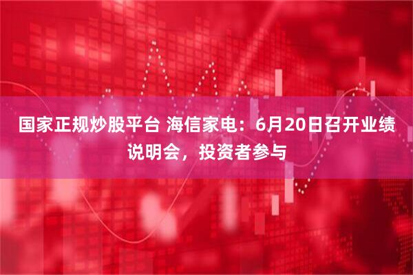 国家正规炒股平台 海信家电：6月20日召开业绩说明会，投资者参与
