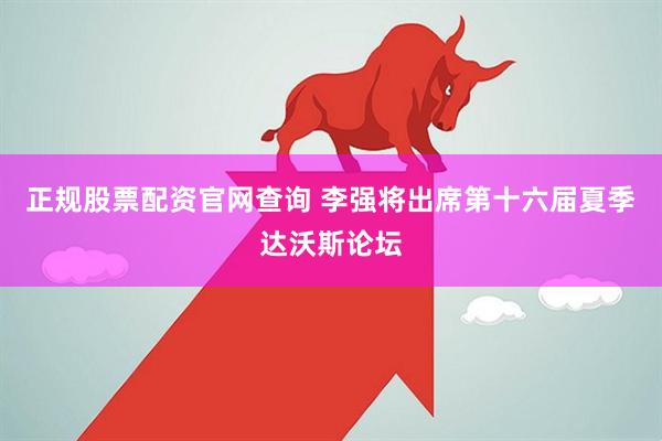 正规股票配资官网查询 李强将出席第十六届夏季达沃斯论坛