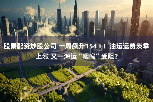 股票配资炒股公司 一周飙升154%！油运运费淡季上涨 又一海运“咽喉”受阻？