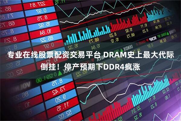 专业在线股票配资交易平台 DRAM史上最大代际倒挂！停产预期下DDR4疯涨