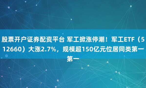 股票开户证券配资平台 军工掀涨停潮！军工ETF（512660）大涨2.7%，规模超150亿元位居同类第一