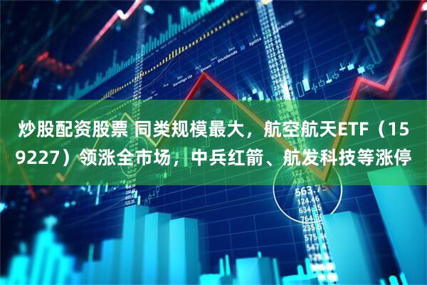 炒股配资股票 同类规模最大，航空航天ETF（159227）领涨全市场，中兵红箭、航发科技等涨停