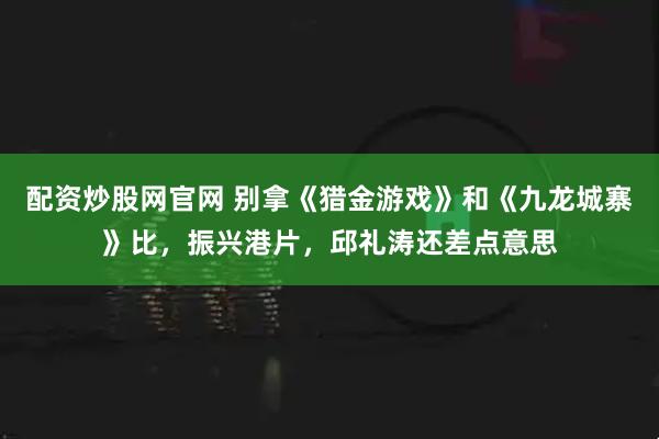 配资炒股网官网 别拿《猎金游戏》和《九龙城寨》比，振兴港片，邱礼涛还差点意思