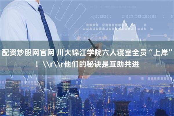 配资炒股网官网 川大锦江学院六人寝室全员“上岸”！\r\r他们的秘诀是互助共进