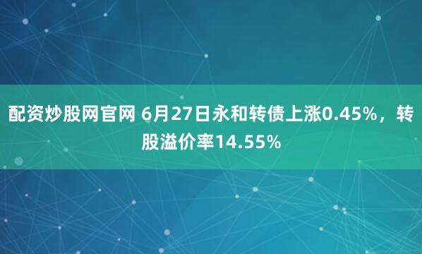 配资炒股网官网 6月27日永和转债上涨0.45%，转股溢价率14.55%