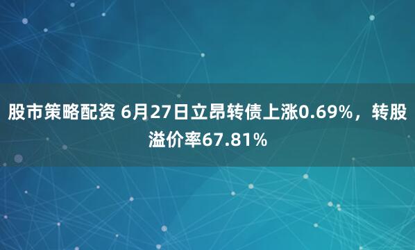 股市策略配资 6月27日立昂转债上涨0.69%，转股溢价率67.81%