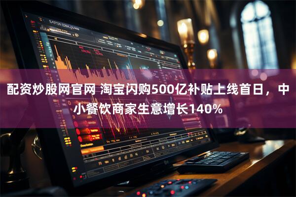 配资炒股网官网 淘宝闪购500亿补贴上线首日，中小餐饮商家生意增长140%