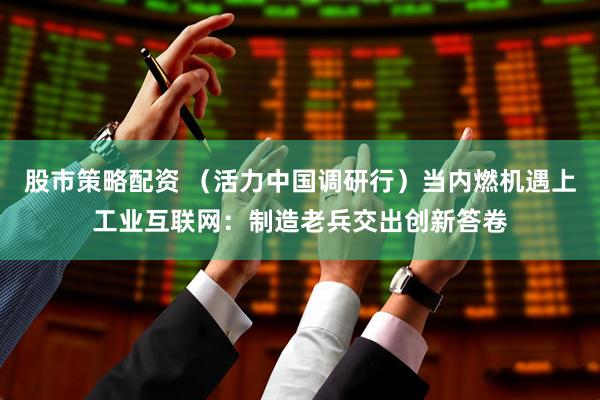 股市策略配资 （活力中国调研行）当内燃机遇上工业互联网：制造老兵交出创新答卷