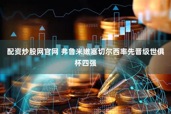 配资炒股网官网 弗鲁米嫩塞切尔西率先晋级世俱杯四强