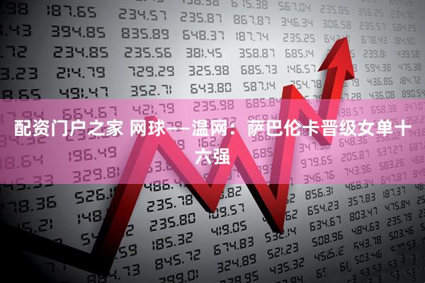 配资门户之家 网球——温网：萨巴伦卡晋级女单十六强