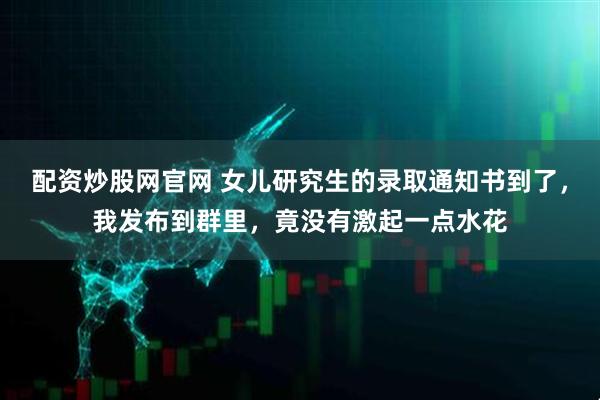 配资炒股网官网 女儿研究生的录取通知书到了，我发布到群里，竟没有激起一点水花