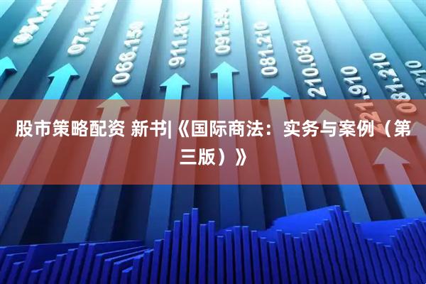 股市策略配资 新书|《国际商法：实务与案例（第三版）》