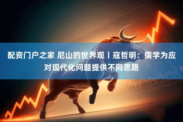 配资门户之家 尼山的世界观丨寇哲明：儒学为应对现代化问题提供不同思路