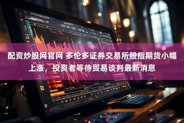 配资炒股网官网 多伦多证券交易所股指期货小幅上涨，投资者等待贸易谈判最新消息
