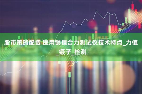 股市策略配资 医用镊捏合力测试仪技术特点_力值_镊子_检测