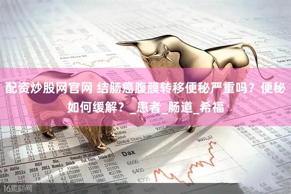 配资炒股网官网 结肠癌腹膜转移便秘严重吗？便秘如何缓解？_患者_肠道_希福