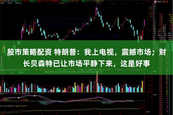 股市策略配资 特朗普：我上电视，震撼市场；财长贝森特已让市场平静下来，这是好事