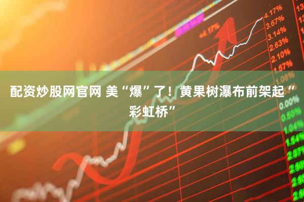 配资炒股网官网 美“爆”了！黄果树瀑布前架起“彩虹桥”