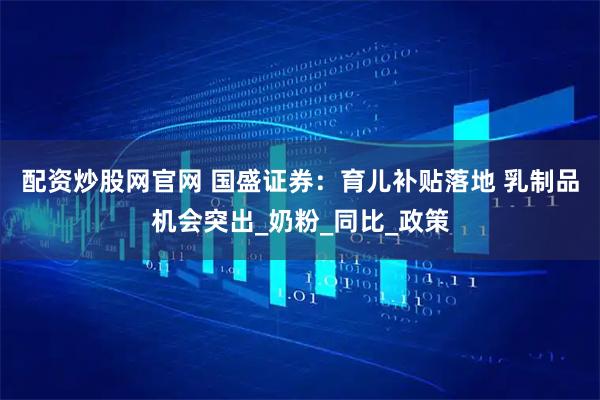 配资炒股网官网 国盛证券：育儿补贴落地 乳制品机会突出_奶粉_同比_政策