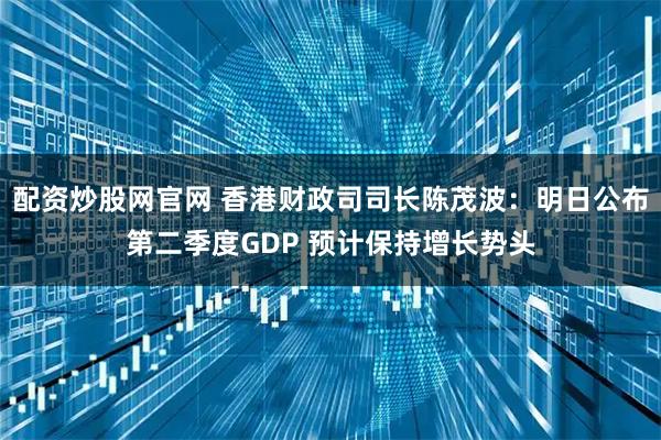 配资炒股网官网 香港财政司司长陈茂波：明日公布第二季度GDP 预计保持增长势头