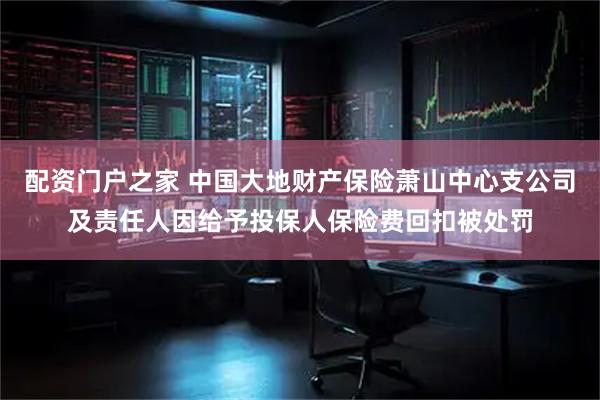 配资门户之家 中国大地财产保险萧山中心支公司及责任人因给予投保人保险费回扣被处罚