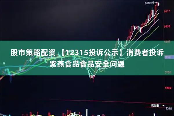 股市策略配资 【12315投诉公示】消费者投诉紫燕食品食品安全问题