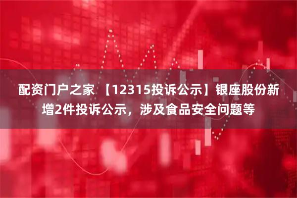 配资门户之家 【12315投诉公示】银座股份新增2件投诉公示，涉及食品安全问题等