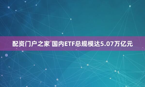 配资门户之家 国内ETF总规模达5.07万亿元