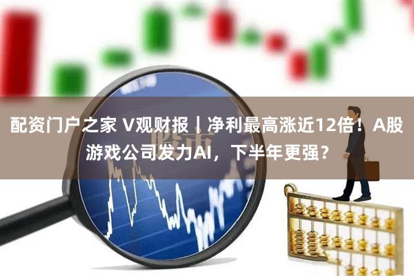 配资门户之家 V观财报|净利最高涨近12倍!A股游戏公司发力AI,下半年更强?