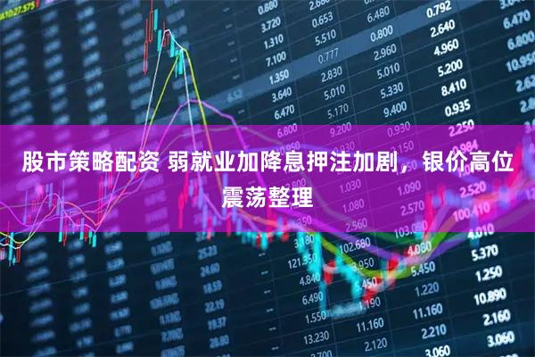 股市策略配资 弱就业加降息押注加剧，银价高位震荡整理