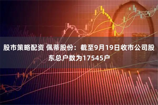 股市策略配资 佩蒂股份：截至9月19日收市公司股东总户数为17545户