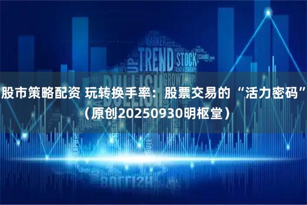 股市策略配资 玩转换手率：股票交易的 “活力密码”（原创20250930明枢堂）
