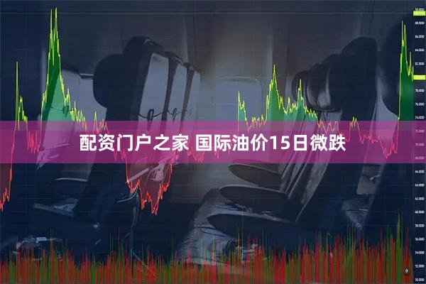 配资门户之家 国际油价15日微跌