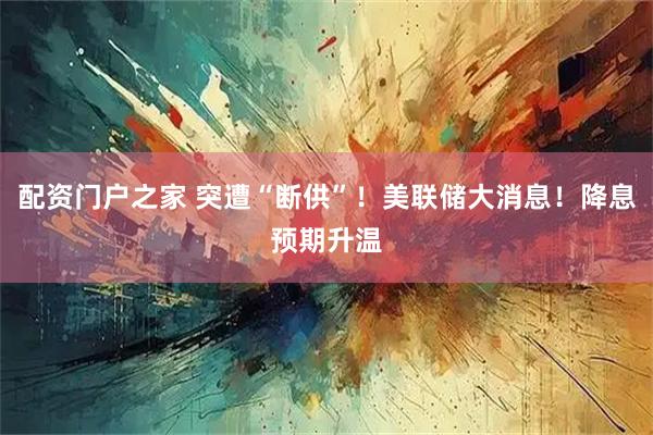 配资门户之家 突遭“断供”！美联储大消息！降息预期升温