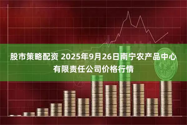 股市策略配资 2025年9月26日南宁农产品中心有限责任公司价格行情