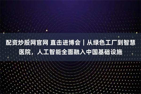 配资炒股网官网 直击进博会｜从绿色工厂到智慧医院，人工智能全面融入中国基础设施
