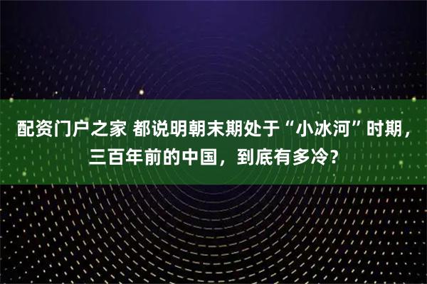配资门户之家 都说明朝末期处于“小冰河”时期，三百年前的中国，到底有多冷？
