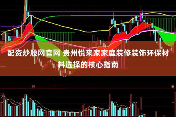 配资炒股网官网 贵州悦来家家庭装修装饰环保材料选择的核心指南