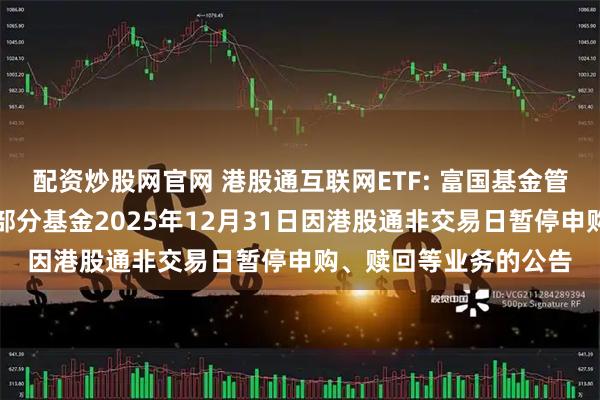 配资炒股网官网 港股通互联网ETF: 富国基金管理有限公司关于旗下部分基金2025年12月31日因港股通非交易日暂停申购、赎回等业务的公告