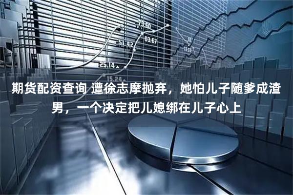 期货配资查询 遭徐志摩抛弃，她怕儿子随爹成渣男，一个决定把儿媳绑在儿子心上