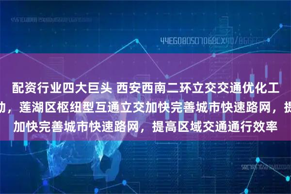 配资行业四大巨头 西安西南二环立交交通优化工程EPC总承包项目启动，莲湖区枢纽型互通立交加快完善城市快速路网，提高区域交通通行效率