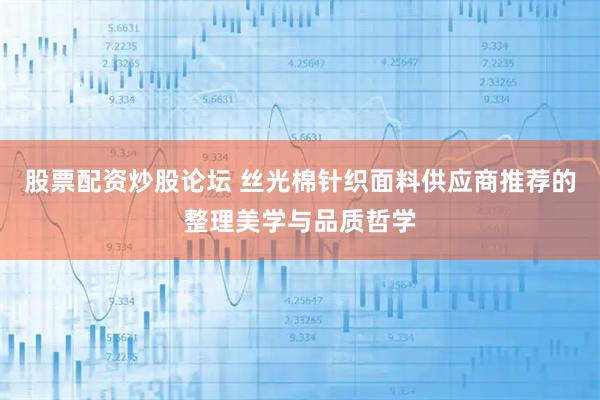 股票配资炒股论坛 丝光棉针织面料供应商推荐的整理美学与品质哲学