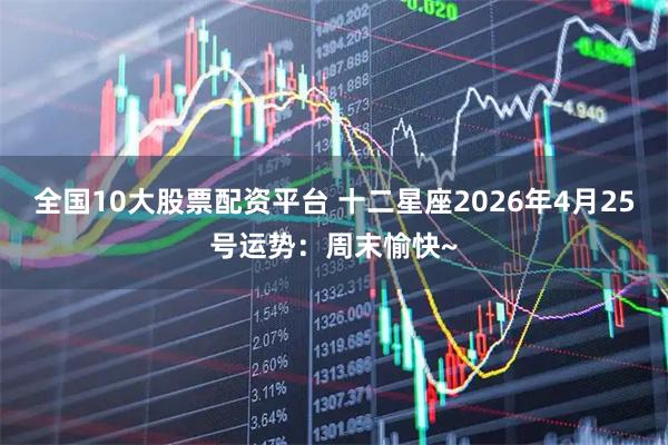 全国10大股票配资平台 十二星座2026年4月25号运势：周末愉快~