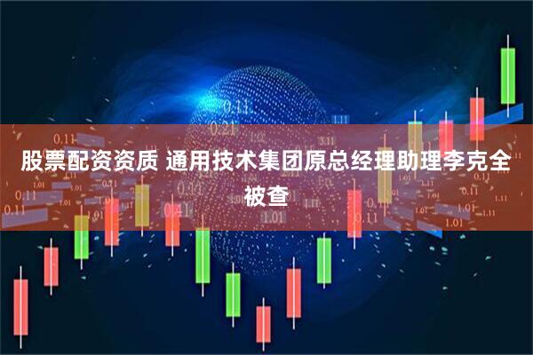 股票配资资质 通用技术集团原总经理助理李克全被查