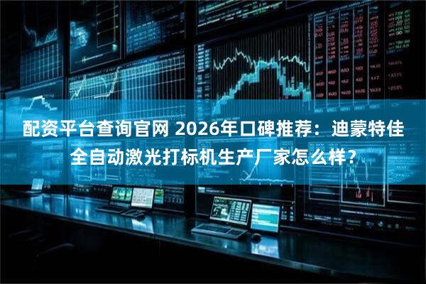 配资平台查询官网 2026年口碑推荐：迪蒙特佳全自动激光打标机生产厂家怎么样？