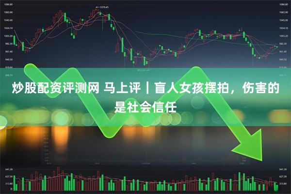 炒股配资评测网 马上评｜盲人女孩摆拍，伤害的是社会信任