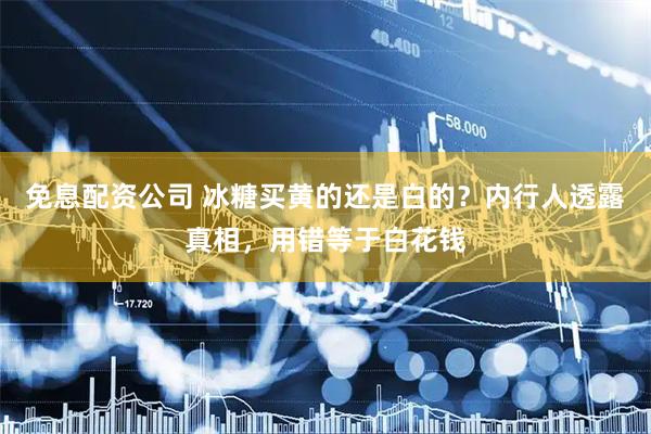 免息配资公司 冰糖买黄的还是白的？内行人透露真相，用错等于白花钱