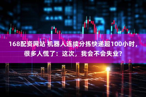 168配资网站 机器人连续分拣快递超100小时，很多人慌了：这次，我会不会失业？