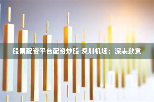 股票配资平台配资炒股 深圳机场：深表歉意